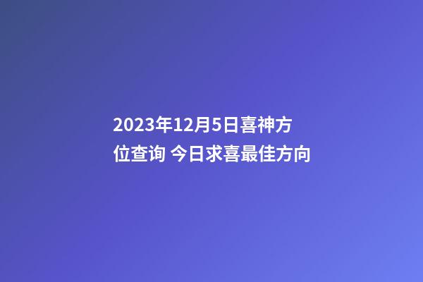 2023年12月5日喜神方位查询 今日求喜最佳方向